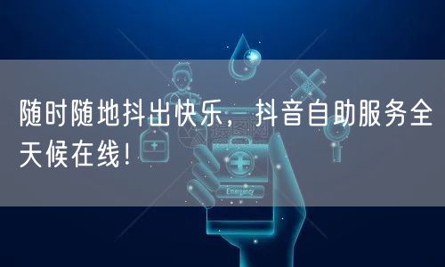 随时随地抖出快乐，抖音自助服务全天候在线！