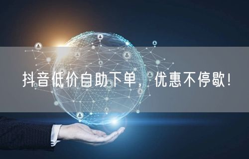 抖音低价自助下单，优惠不停歇！