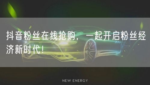 抖音粉丝在线抢购，一起开启粉丝经济新时代！
