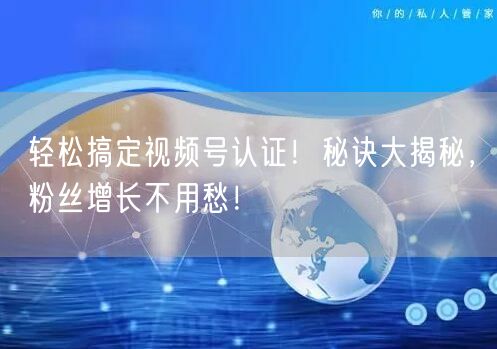 轻松搞定视频号认证！秘诀大揭秘，粉丝增长不用愁！