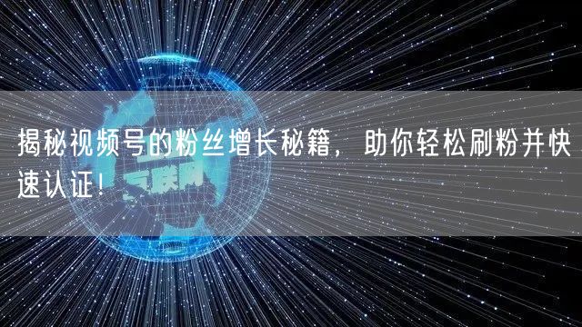 揭秘视频号的粉丝增长秘籍，助你轻松刷粉并快速认证！