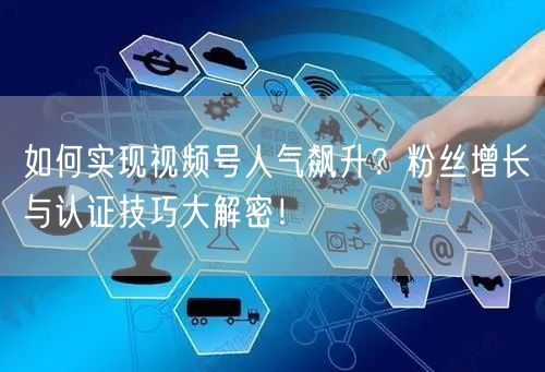 如何实现视频号人气飙升？粉丝增长与认证技巧大解密！
