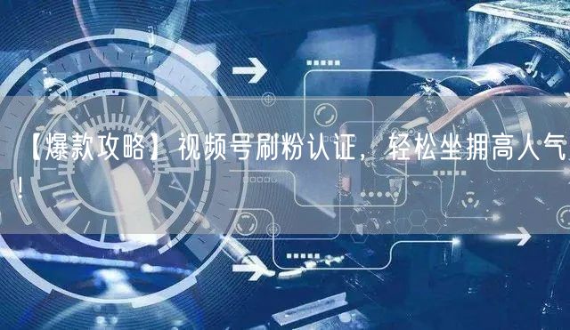 【爆款攻略】视频号刷粉认证，轻松坐拥高人气！