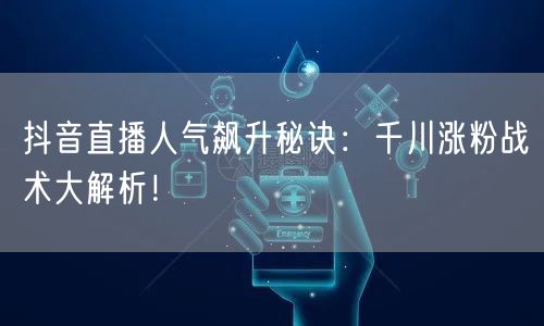 抖音直播人气飙升秘诀：千川涨粉战术大解析！