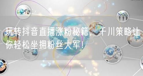 玩转抖音直播涨粉秘籍，千川策略让你轻松坐拥粉丝大军！