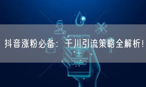 抖音涨粉必备：千川引流策略全解析！