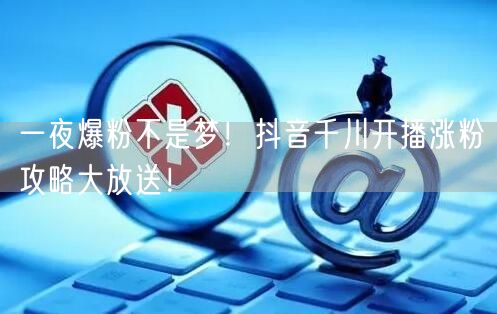 一夜爆粉不是梦！抖音千川开播涨粉攻略大放送！