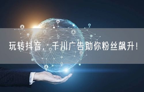 玩转抖音，千川广告助你粉丝飙升！