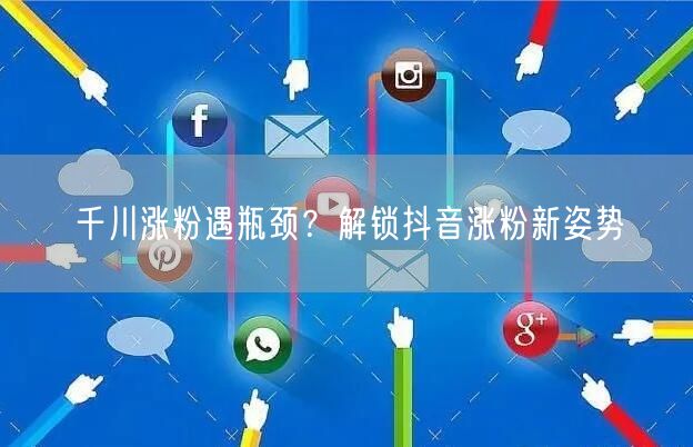 千川涨粉遇瓶颈？解锁抖音涨粉新姿势