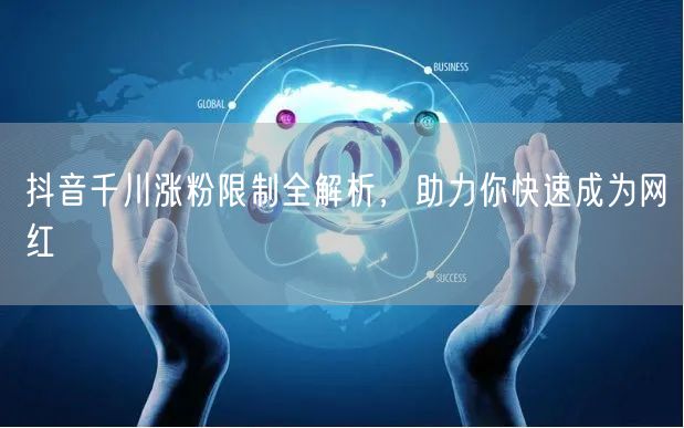 抖音千川涨粉限制全解析，助力你快速成为网红