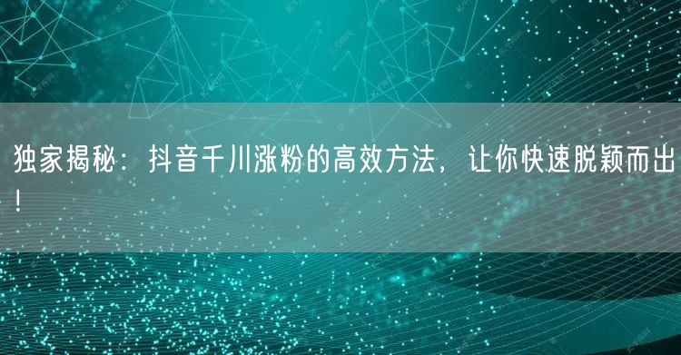 独家揭秘：抖音千川涨粉的高效方法，让你快速脱颖而出！