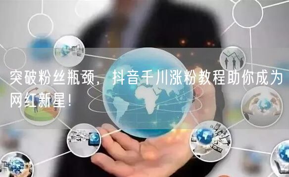 突破粉丝瓶颈，抖音千川涨粉教程助你成为网红新星！