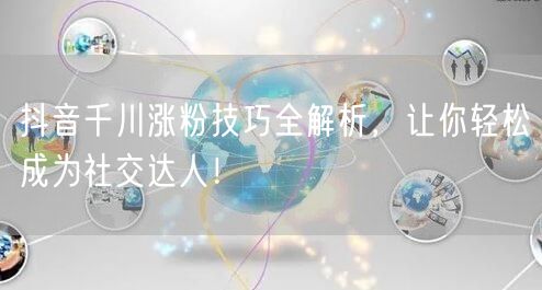 抖音千川涨粉技巧全解析，让你轻松成为社交达人！