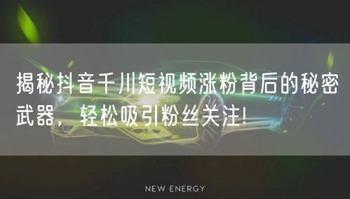 揭秘抖音千川短视频涨粉背后的秘密武器，轻松吸引粉丝关注!