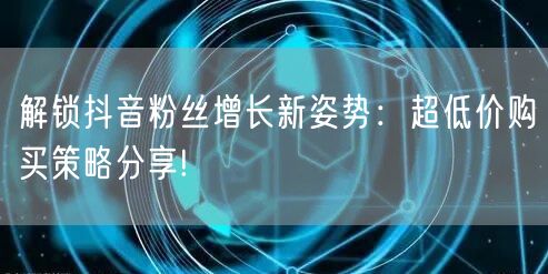 解锁抖音粉丝增长新姿势：超低价购买策略分享!
