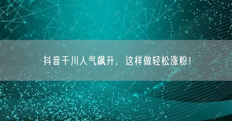 抖音千川人气飙升，这样做轻松涨粉！
