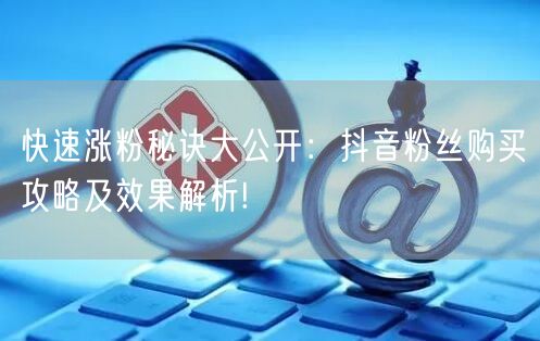 快速涨粉秘诀大公开：抖音粉丝购买攻略及效果解析!