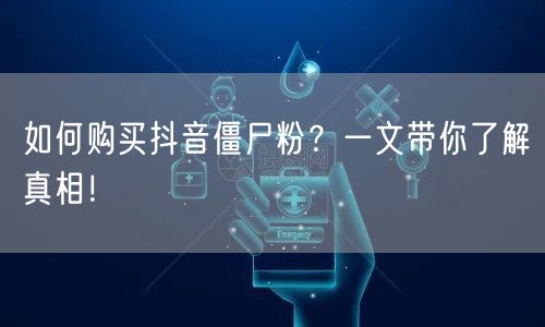 如何购买抖音僵尸粉？一文带你了解真相！