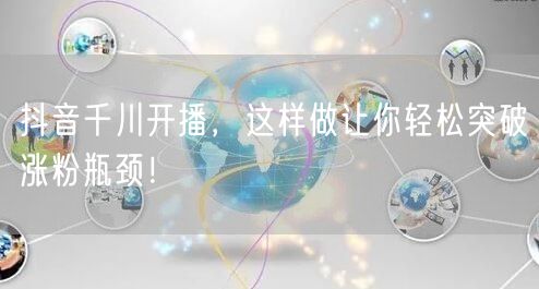 抖音千川开播，这样做让你轻松突破涨粉瓶颈！