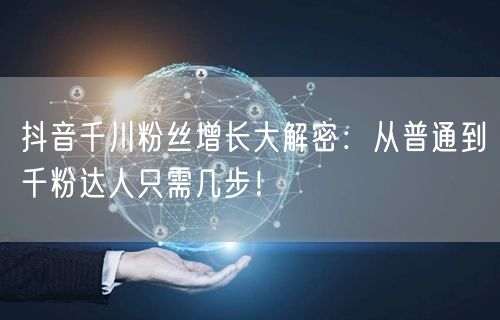 抖音千川粉丝增长大解密：从普通到千粉达人只需几步！