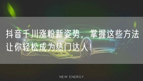 抖音千川涨粉新姿势，掌握这些方法让你轻松成为热门达人！