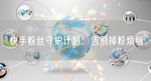 快手粉丝守护计划：告别掉粉烦恼