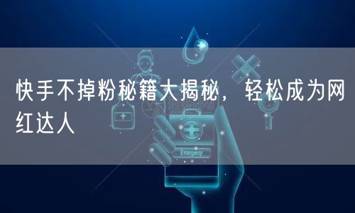 快手不掉粉秘籍大揭秘，轻松成为网红达人