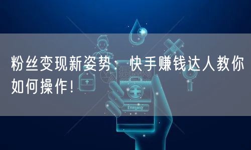 粉丝变现新姿势：快手赚钱达人教你如何操作！