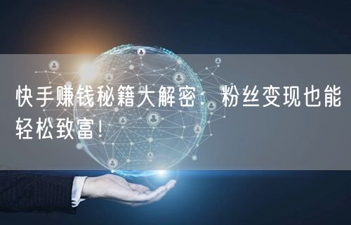 快手赚钱秘籍大解密：粉丝变现也能轻松致富！