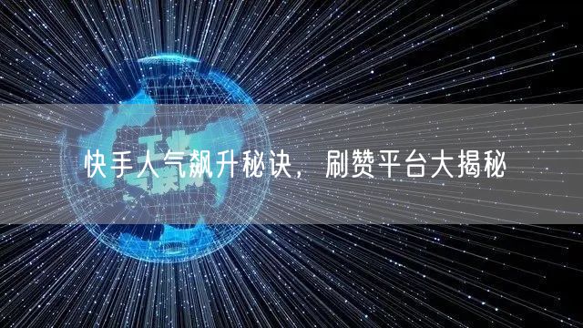 快手人气飙升秘诀，刷赞平台大揭秘
