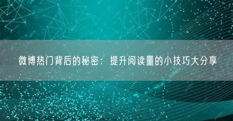 微博热门背后的秘密：提升阅读量的小技巧大分享