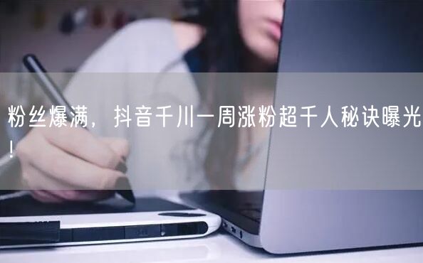粉丝爆满，抖音千川一周涨粉超千人秘诀曝光！