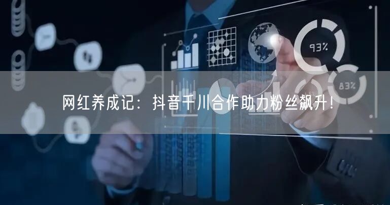 网红养成记：抖音千川合作助力粉丝飙升！