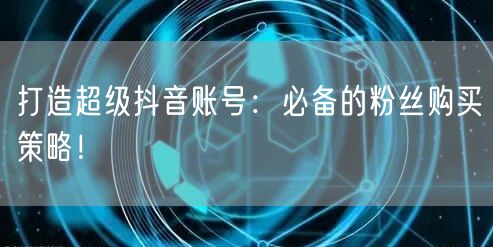 打造超级抖音账号：必备的粉丝购买策略！