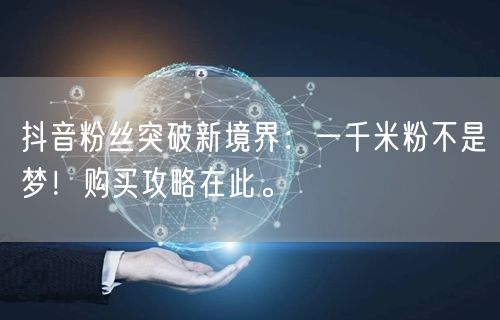 抖音粉丝突破新境界：一千米粉不是梦！购买攻略在此。