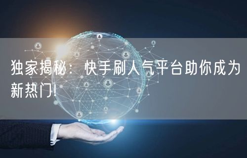 独家揭秘：快手刷人气平台助你成为新热门!