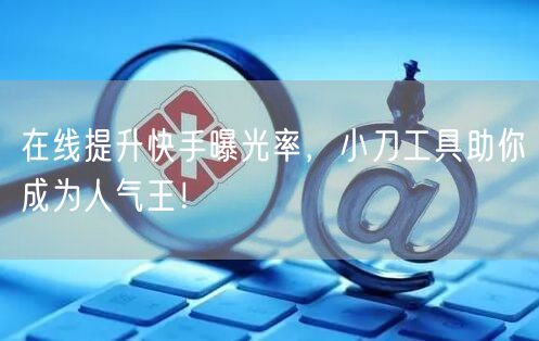 在线提升快手曝光率，小刀工具助你成为人气王！