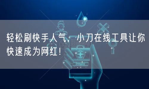 轻松刷快手人气，小刀在线工具让你快速成为网红！