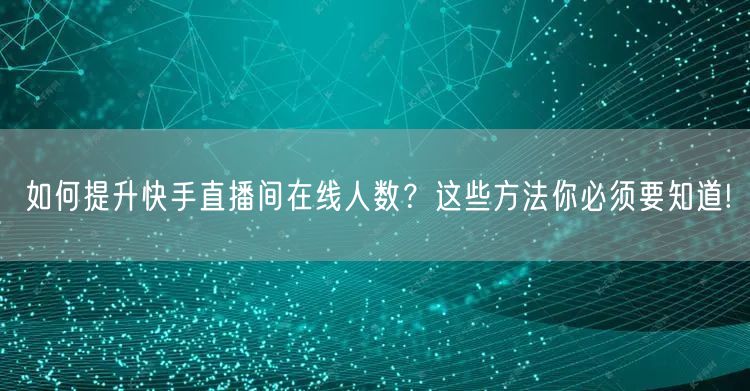 如何提升快手直播间在线人数？这些方法你必须要知道!