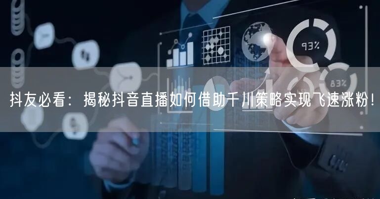抖友必看：揭秘抖音直播如何借助千川策略实现飞速涨粉！