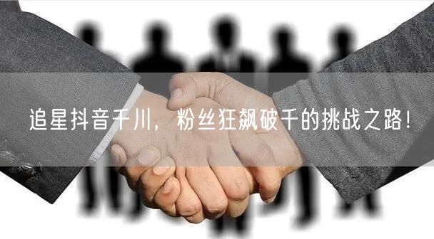 追星抖音千川，粉丝狂飙破千的挑战之路！