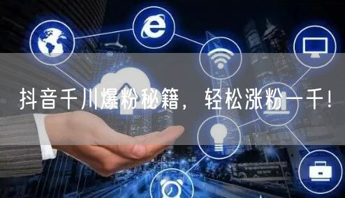 抖音千川爆粉秘籍，轻松涨粉一千！