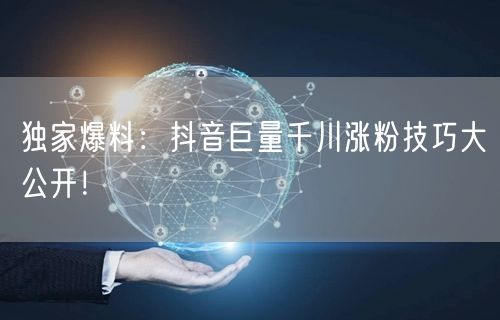 独家爆料：抖音巨量千川涨粉技巧大公开！