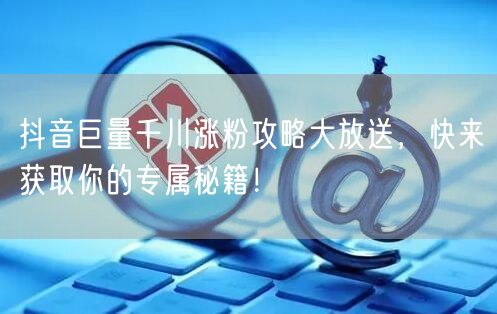 抖音巨量千川涨粉攻略大放送，快来获取你的专属秘籍！