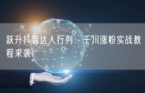 跃升抖音达人行列：千川涨粉实战教程来袭！
