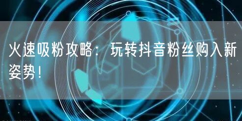 火速吸粉攻略：玩转抖音粉丝购入新姿势！