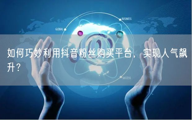 如何巧妙利用抖音粉丝购买平台，实现人气飙升？