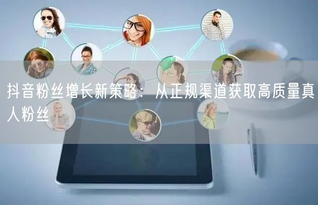 抖音粉丝增长新策略：从正规渠道获取高质量真人粉丝