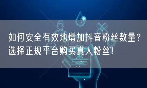 如何安全有效地增加抖音粉丝数量？选择正规平台购买真人粉丝！