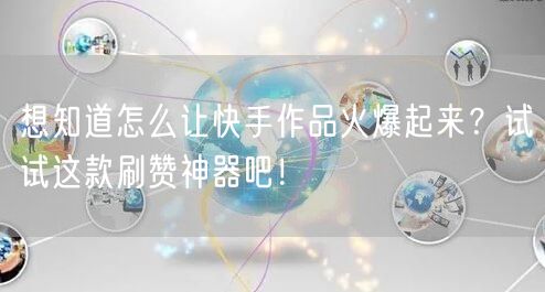 想知道怎么让快手作品火爆起来？试试这款刷赞神器吧！